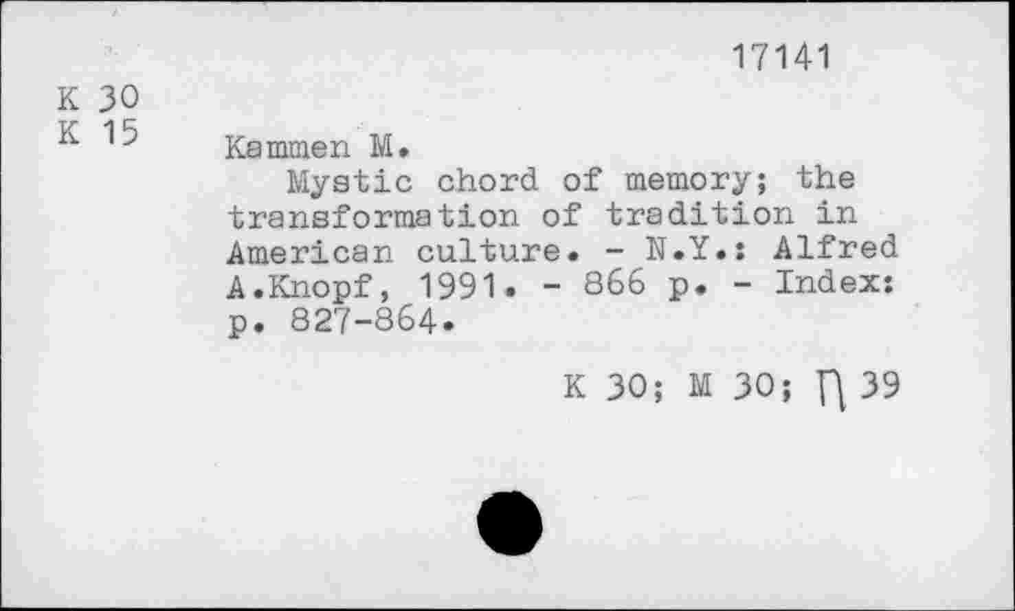 ﻿17141
K 30
K 15
Kammen M.
Mystic chord of memory; the transformation of tradition in American culture. - N.Y.: Alfred A.Knopf, 1991. - 866 p. - Index: p. 827-864.
K 30; M 30;	39